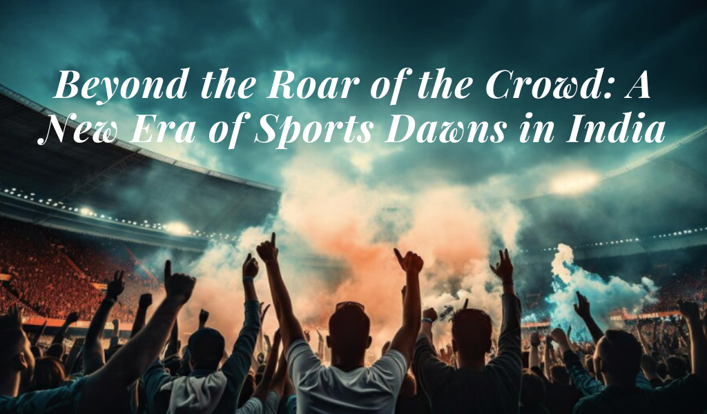 Beyond the Roar of the Crowd: A New Era of Sports Dawns in India